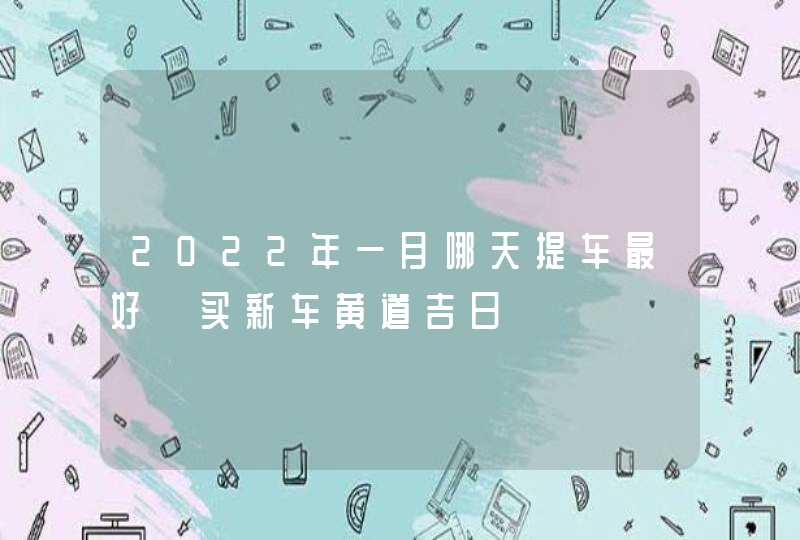 2022年一月哪天提车最好 买新车黄道吉日